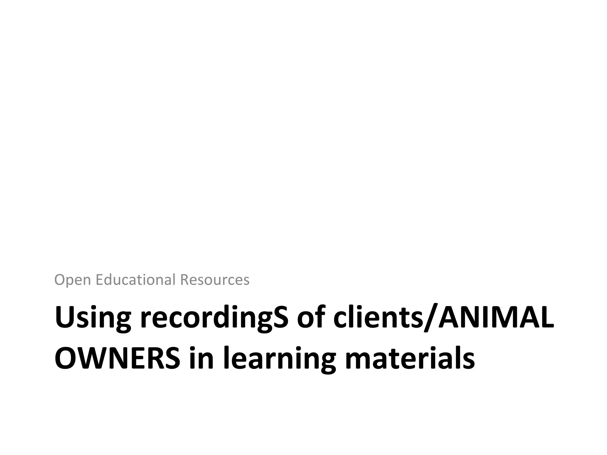 Using recordingS of clients/ANIMAL OWNERS in learning materials Open Educational Resources 