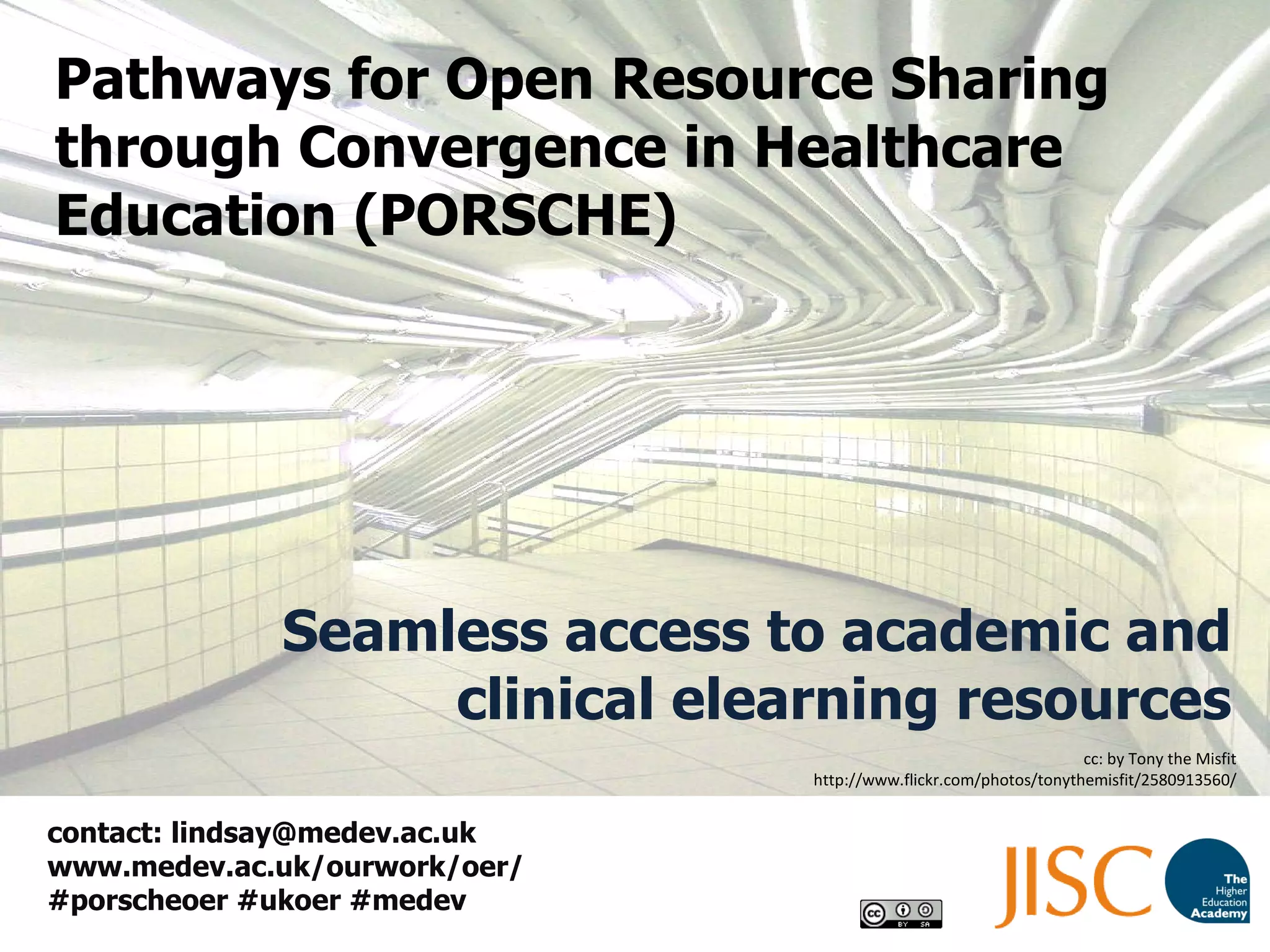 Pathways for Open Resource Sharing through Convergence in Healthcare Education (PORSCHE) Seamless access to academic and clinical elearning resources contact: lindsay@medev.ac.uk  www.medev.ac.uk/ourwork/oer/  #porscheoer #ukoer #medev cc: by Tony the Misfit http://www.flickr.com/photos/tonythemisfit/2580913560/ 