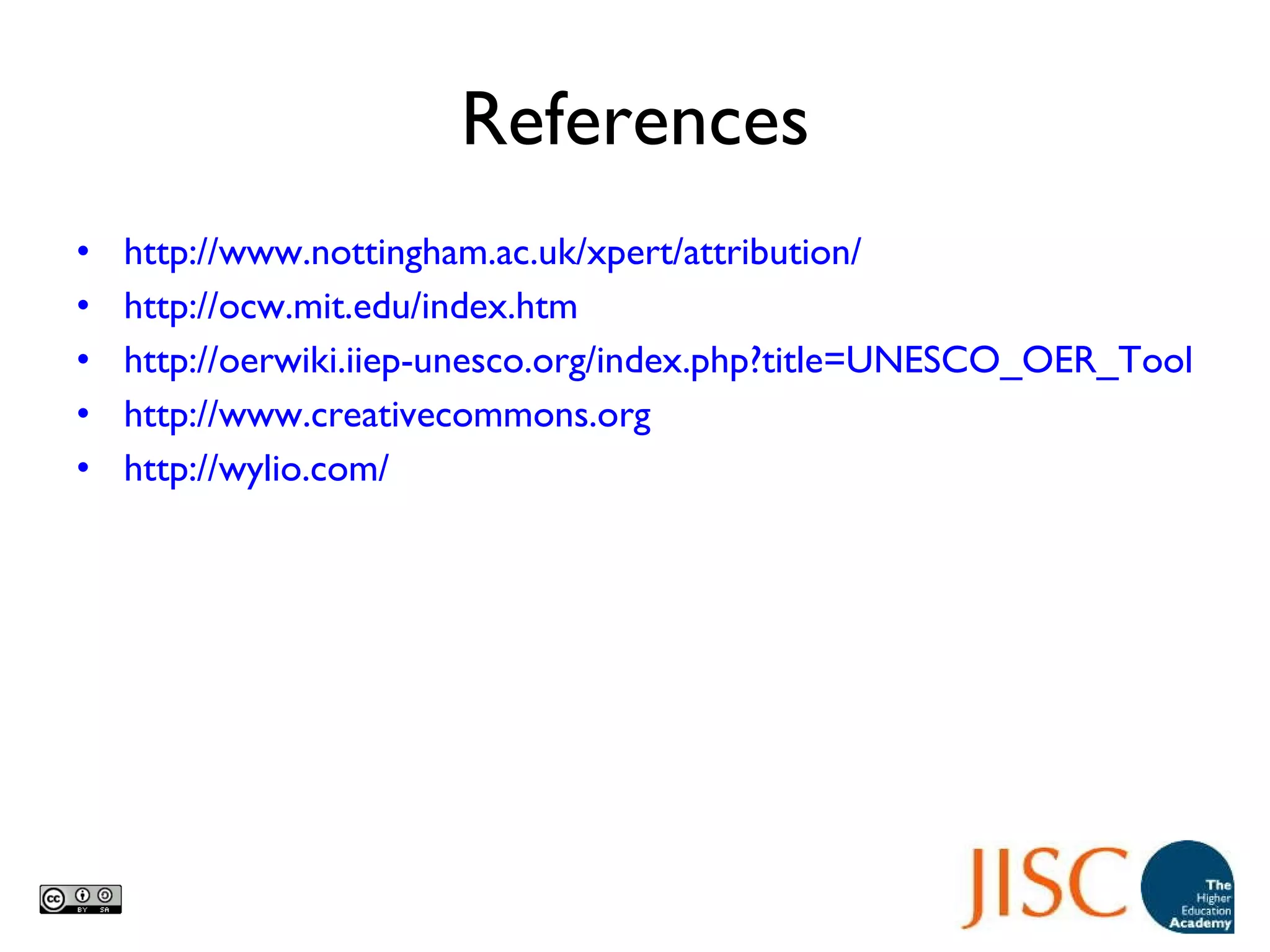 References http://www.nottingham.ac.uk/xpert/attribution/ http://ocw.mit.edu/index.htm http://oerwiki.iiep-unesco.org/index.php?title=UNESCO_OER_Toolkit http://www.creativecommons.org http://wylio.com/   