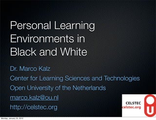 Personal Learning
         Environments in
         Black and White
         Dr. Marco Kalz
         Center for Learning Sciences and Technologies
         Open University of the Netherlands
         marco.kalz@ou.nl
         http://celstec.org
Monday, January 25, 2010
 