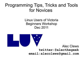 Programming Tips, Tricks and Tools for Novices  Linux Users of Victoria Beginners Workshop Dec 2011 Alec Clews twitter:@alecthegeek email:alecclews@gmail.com 