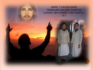 AMAR  Y HACER AMAR;TRABAJAR; SALVAR, CUMPLIR; LLEGAR; SER SOBRE TODO SANTA… S.T. 