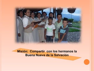 Misión:  Compartir  con los hermanos la  Buena Nueva de la Salvación