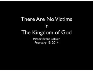There Are NoVictims
in
The Kingdom of God
Pastor Brent Lokker
February 15, 2014
 