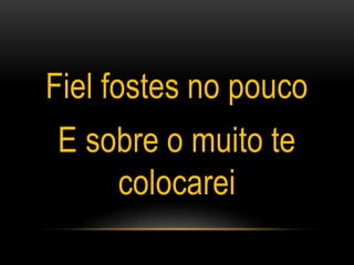 Fiel fostes no pouco
E sobre o muito te
colocarei
 