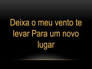 Deixa o meu vento te
levar Para um novo
lugar
 