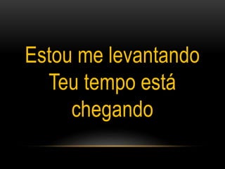 Estou me levantando
Teu tempo está
chegando
 