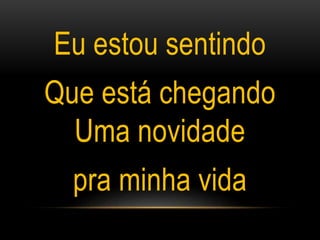 Eu estou sentindo
Que está chegando
Uma novidade
pra minha vida
 