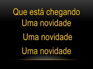 Que está chegando
Uma novidade
Uma novidade
Uma novidade
 