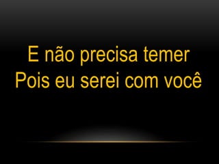 E não precisa temer
Pois eu serei com você
 