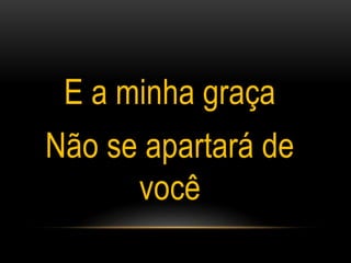 E a minha graça
Não se apartará de
você
 