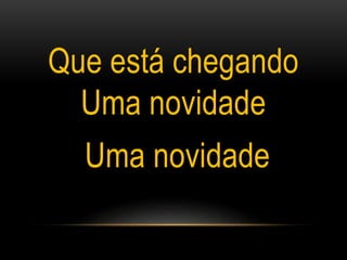 Que está chegando
Uma novidade
Uma novidade
 