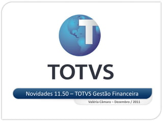 Novidades 11.50 – TOTVS Gestão Financeira
Valéria Câmara – Dezembro / 2011
 