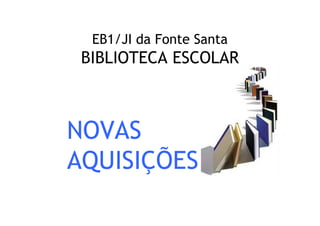 EB1/JI da Fonte Santa
 BIBLIOTECA ESCOLAR



NOVAS
AQUISIÇÕES
 