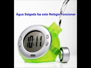 Água Salgada faz este Relógio Funcionar 
 
