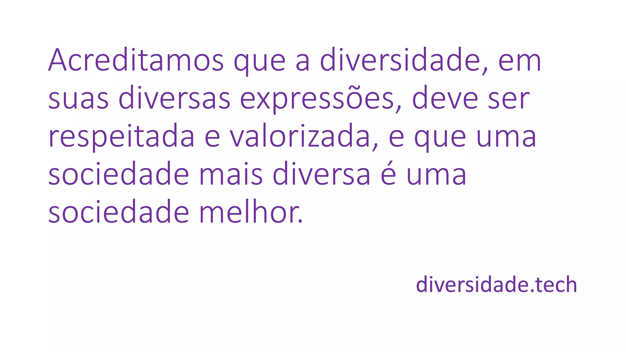 Acreditamos que a diversidade, em
suas diversas expressões, deve ser
respeitada e valorizada, e que uma
sociedade mais diversa é uma
sociedade melhor.
diversidade.tech
 