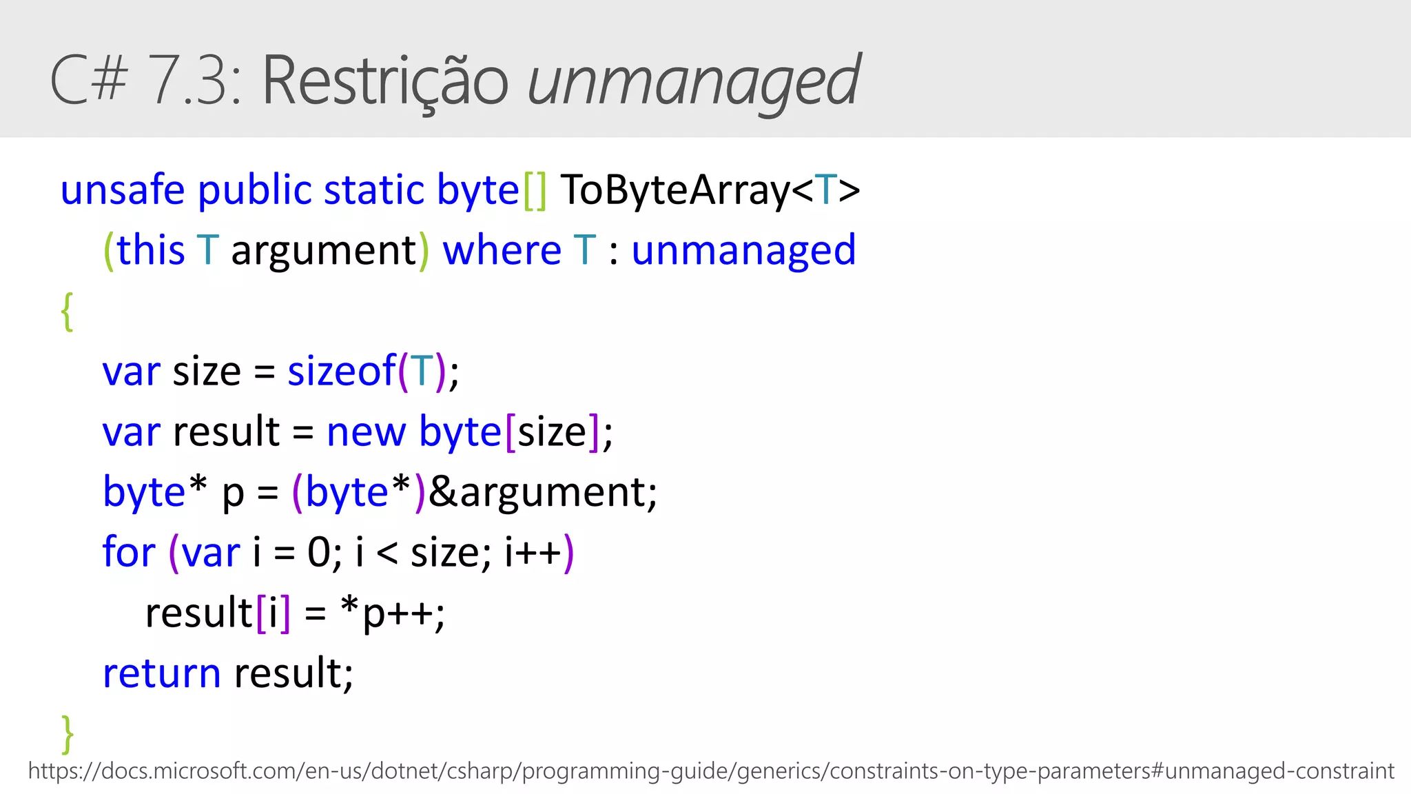unsafe public static byte[] ToByteArray<T>
(this T argument) where T : unmanaged
{
var size = sizeof(T);
var result = new byte[size];
byte* p = (byte*)&argument;
for (var i = 0; i < size; i++)
result[i] = *p++;
return result;
}
https://docs.microsoft.com/en-us/dotnet/csharp/programming-guide/generics/constraints-on-type-parameters#unmanaged-constraint
 