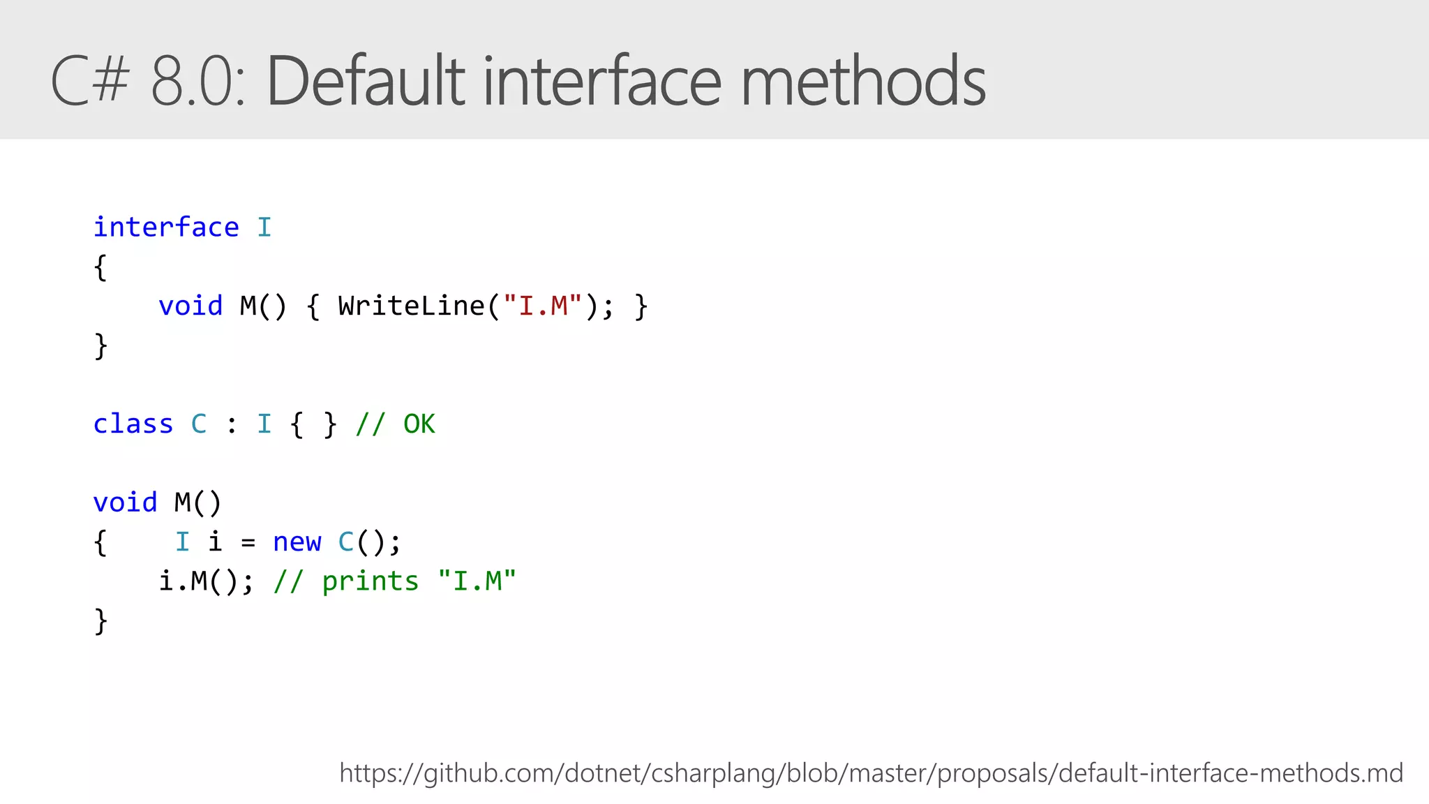 interface I
{
void M() { WriteLine("I.M"); }
}
class C : I { } // OK
void M()
{ I i = new C();
i.M(); // prints "I.M"
}
https://github.com/dotnet/csharplang/blob/master/proposals/default-interface-methods.md
 