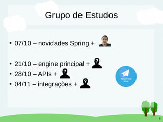 6
Grupo de Estudos
●
07/10 – novidades Spring +
●
21/10 – engine principal +
●
28/10 – APIs +
●
04/11 – integrações +
 