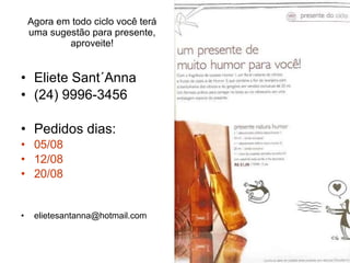 Agora em todo ciclo você terá uma sugestão para presente, aproveite! Eliete Sant´Anna (24) 9996-3456 Pedidos dias: 05/08 12/08 20/08 [email_address] 