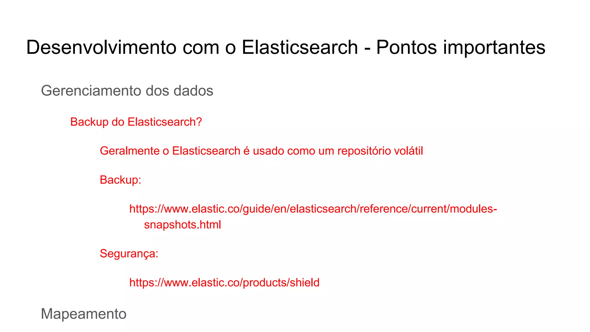 Desenvolvimento com o Elasticsearch - Pontos importantes
Gerenciamento dos dados
Backup do Elasticsearch?
Geralmente o Elasticsearch é usado como um repositório volátil
Backup:
https://www.elastic.co/guide/en/elasticsearch/reference/current/modules-
snapshots.html
Segurança:
https://www.elastic.co/products/shield
Mapeamento
 