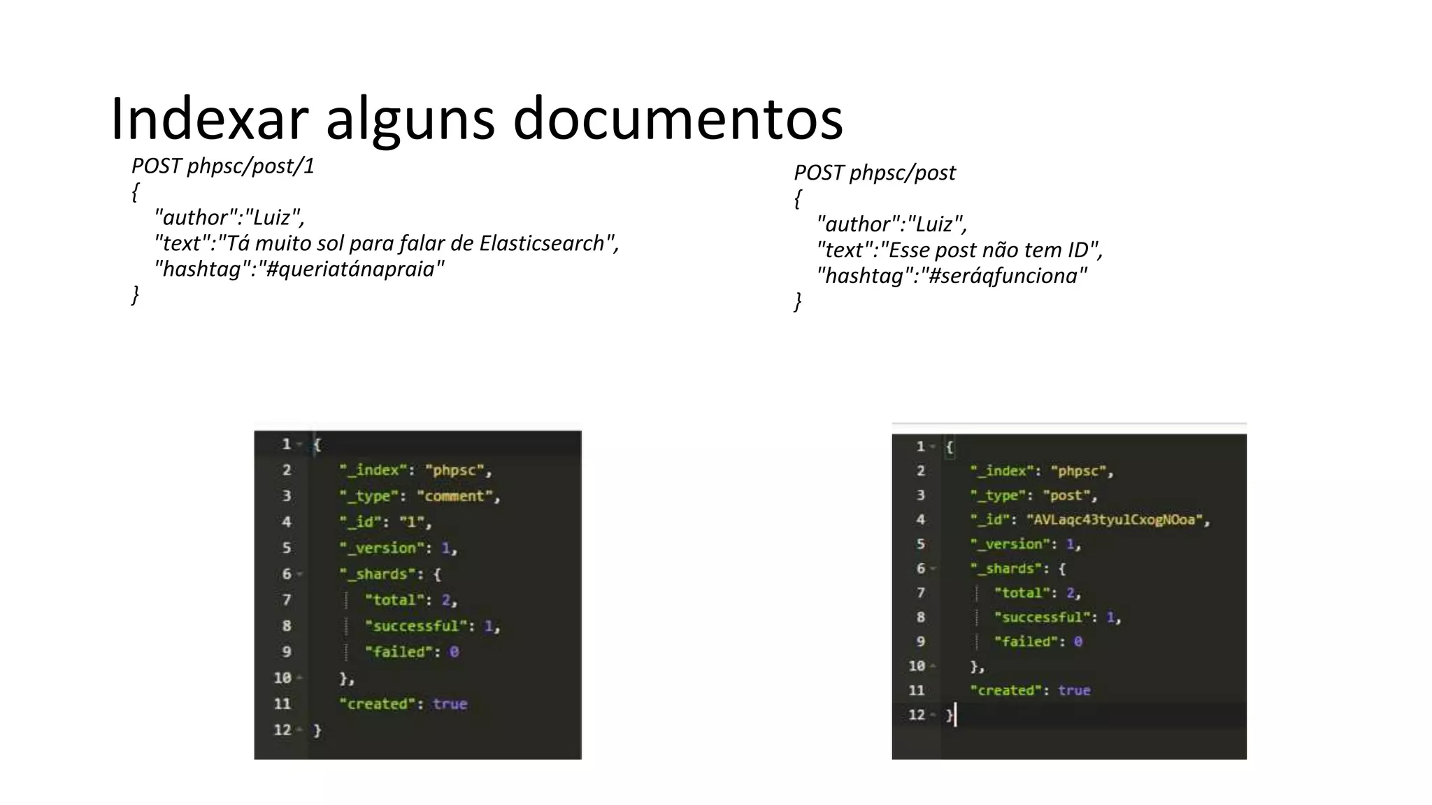 Indexar alguns documentos
POST phpsc/post/1
{
"author":"Luiz",
"text":"Tá muito sol para falar de Elasticsearch",
"hashtag":"#queriatánapraia"
}
POST phpsc/post
{
"author":"Luiz",
"text":"Esse post não tem ID",
"hashtag":"#seráqfunciona"
}
 