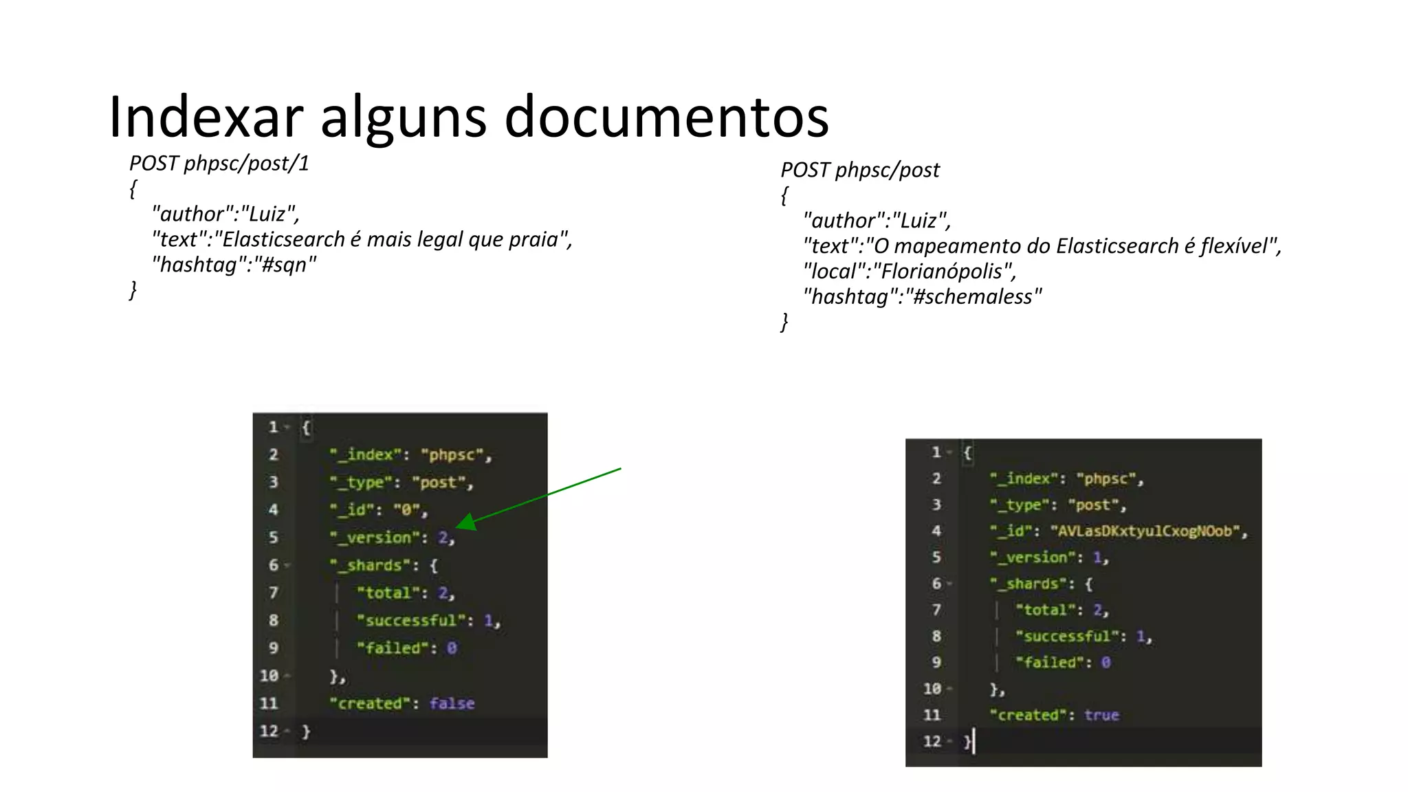 Indexar alguns documentos
POST phpsc/post/1
{
"author":"Luiz",
"text":"Elasticsearch é mais legal que praia",
"hashtag":"#sqn"
}
POST phpsc/post
{
"author":"Luiz",
"text":"O mapeamento do Elasticsearch é flexível",
"local":"Florianópolis",
"hashtag":"#schemaless"
}
 