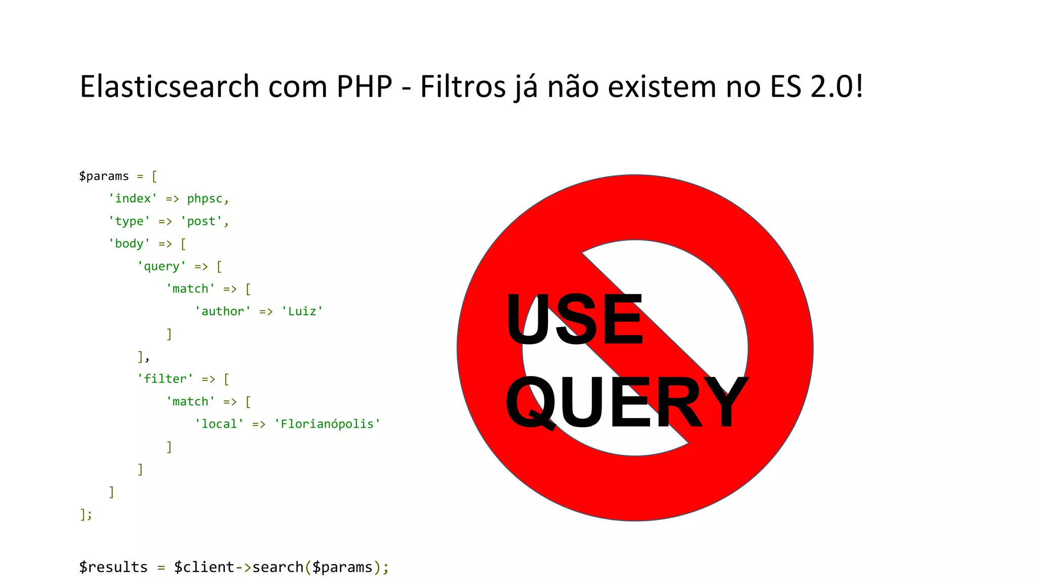 Elasticsearch com PHP - Filtros já não existem no ES 2.0!
$params = [
'index' => phpsc,
'type' => 'post',
'body' => [
'query' => [
'match' => [
'author' => 'Luiz'
]
],
'filter' => [
'match' => [
'local' => 'Florianópolis'
]
]
]
];
$results = $client->search($params);
USE
QUERY
 