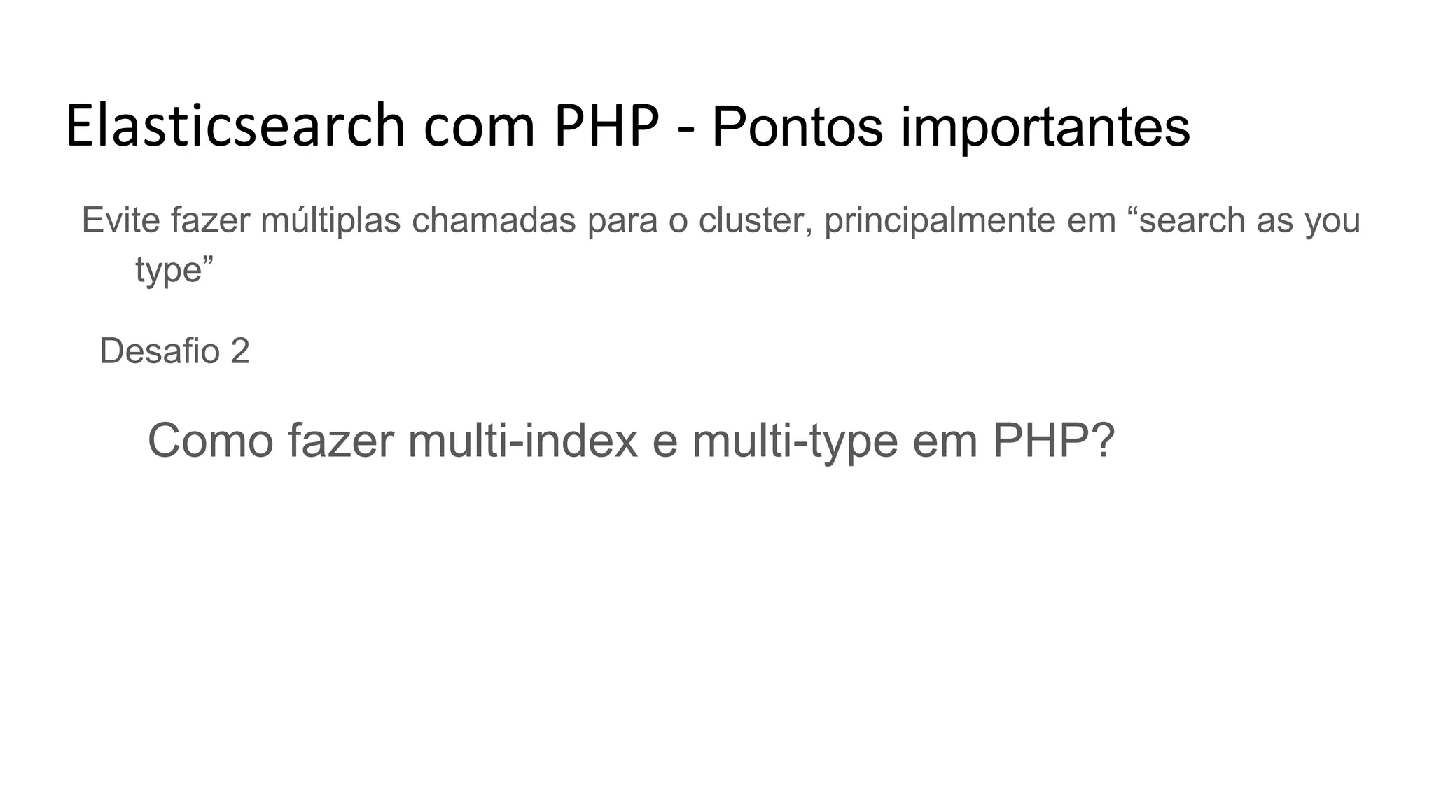 Elasticsearch com PHP - Pontos importantes
Evite fazer múltiplas chamadas para o cluster, principalmente em “search as you
type”
Desafio 2
Como fazer multi-index e multi-type em PHP?
 