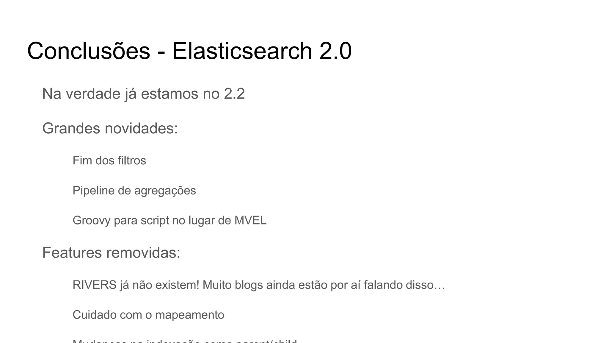 Conclusões - Elasticsearch 2.0
Na verdade já estamos no 2.2
Grandes novidades:
Fim dos filtros
Pipeline de agregações
Groovy para script no lugar de MVEL
Features removidas:
RIVERS já não existem! Muito blogs ainda estão por aí falando disso…
Cuidado com o mapeamento
 