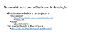 Desenvolvimento com o Elasticsearch - Instalação
•Simplesmente baixar e desempacotar
•Elasticsearch
•https://www.elastic.co/downloads/elasticsearch
•Versão 2.2.0
•Iniciar:
•/bin/elasticsearch
•Em produção não é tão simples:
•http://logz.io/blog/deploy-elk-production/
 