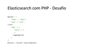 Elasticsearch com PHP - Desafio
$params = [
'index' => 'phpsc',
'type' => 'post',
//sort
'body' => [
'query' => [
],
//aggregations
]
];
$results = $client->search($params);
 