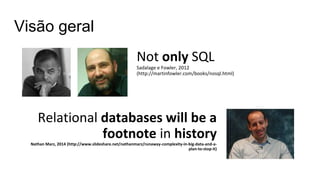 Not only SQL
Sadalage e Fowler, 2012
(http://martinfowler.com/books/nosql.html)
Relational databases will be a
footnote in history
Nathan Marz, 2014 (http://www.slideshare.net/nathanmarz/runaway-complexity-in-big-data-and-a-
plan-to-stop-it)
Visão geral
 