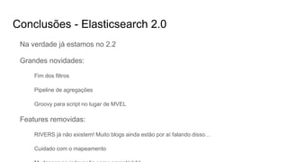 Conclusões - Elasticsearch 2.0
Na verdade já estamos no 2.2
Grandes novidades:
Fim dos filtros
Pipeline de agregações
Groovy para script no lugar de MVEL
Features removidas:
RIVERS já não existem! Muito blogs ainda estão por aí falando disso…
Cuidado com o mapeamento
 