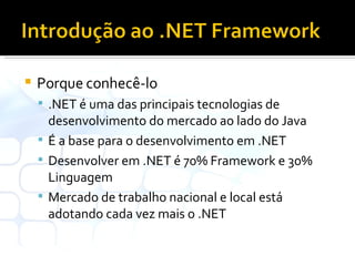 Porque conhecê-lo .NET é uma das principais tecnologias de desenvolvimento do mercado ao lado do Java É a base para o desenvolvimento em .NET Desenvolver em .NET é 70% Framework e 30% Linguagem Mercado de trabalho nacional e local está adotando cada vez mais o .NET 