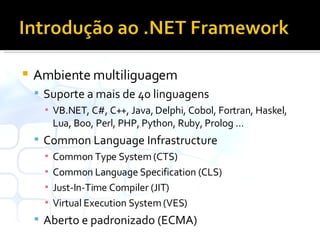 Ambiente multiliguagem Suporte a mais de 40 linguagens VB.NET, C#, C++, Java, Delphi, Cobol, Fortran, Haskel,  Lua, Boo, Perl, PHP, Python, Ruby, Prolog … Common Language Infrastructure Common Type System (CTS) Common Language Specification (CLS) Just-In-Time Compiler (JIT) Virtual Execution System (VES) Aberto e padronizado (ECMA) 