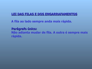 LEI DAS FILAS E DOS ENGARRAFAMENTOS   A fila ao lado sempre anda mais rápida.  Parágrafo único:   Não adianta mudar de fila. A outra é sempre mais   rápida.  