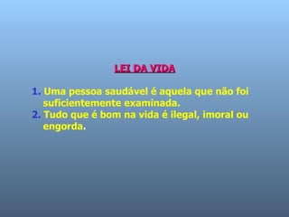 LEI DA VIDA 1.   Uma pessoa saudável é aquela que não foi    suficientemente examinada.   2.   Tudo que é bom na vida é ilegal, imoral ou   engorda .  