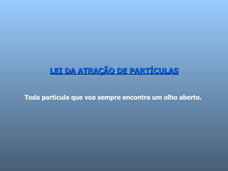 LEI DA ATRAÇÃO DE PARTÍCULAS Toda partícula que voa sempre encontra um olho aberto.  