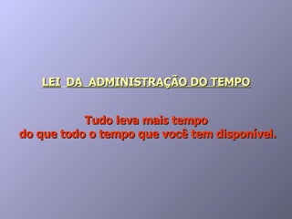 LEI   DA  ADMINISTRAÇÃO DO TEMPO Tudo leva mais tempo  do que todo o tempo que você tem disponível. 