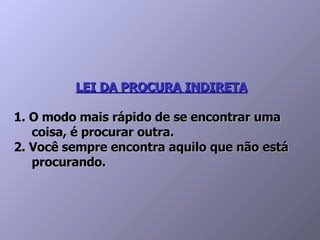 LEI DA PROCURA INDIRETA 1. O modo mais rápido de se encontrar uma   coisa, é procurar outra.  2. Você sempre encontra aquilo que não está    procurando.  