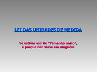 LEI DAS UNIDADES DE MEDIDA   Se estiver escrito "Tamanho único",  é porque não serve em ninguém. 