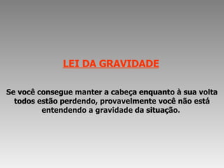 LEI DA GRAVIDADE   Se você consegue manter a cabeça enquanto à sua volta todos estão perdendo, provavelmente você não está entendendo a gravidade da situação.  