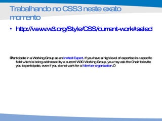 Trabalhando no CSS3 neste exato momento http://www.w3.org/Style/CSS/current-work#selectors “ Participate in a Working Group as an  Invited Expert . If you have a high level of expertise in a specific field which is being addressed by a current W3C Working Group, you may ask the Chair to invite you to participate, even if you do not work for a  Member organization .” 