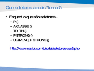 Que seletores a mais "temos": Esqueci o que são seletores... P  {} A .CLASSE {} TD, TH {} P STRONG {} UL#MENU, P STRONG {} http://www.maujor.com/tutorial/seletores-css3.php   