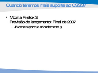 Quando teremos mais suporte ao CSS3? Mozilla Firefox 3: Previsão de lançamento: Final de 2007 Já com suporte a microformats ;) 