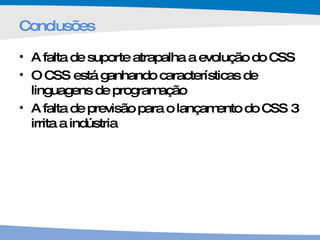 Conclusões A falta de suporte atrapalha a evolução do CSS O CSS está ganhando características de linguagens de programação A falta de previsão para o lançamento do CSS 3 irrita a indústria 