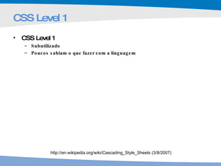 CSS Level 1 CSS Level 1 Subutilizado Poucos sabiam o que fazer com a linguagem http://en.wikipedia.org/wiki/Cascading_Style_Sheets (3/8/2007) 