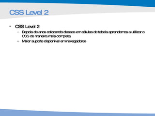 CSS Level 2 CSS Level 2 Depois de anos colocando classes em células de tabela aprendemos a utilizar o CSS de maneira mais completa Maior suporte disponível em navegadores 