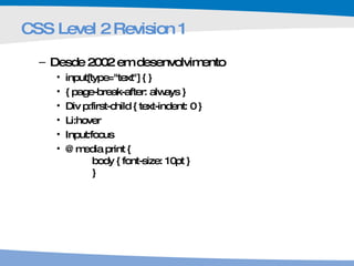 CSS Level 2 Revision 1 Desde 2002 em desenvolvimento i nput[type="text"] { } { page-break-after: always } Div p:first-child { text-indent: 0 } L i:hover I nput:focus @media print {  body { font-size: 10pt }  } 